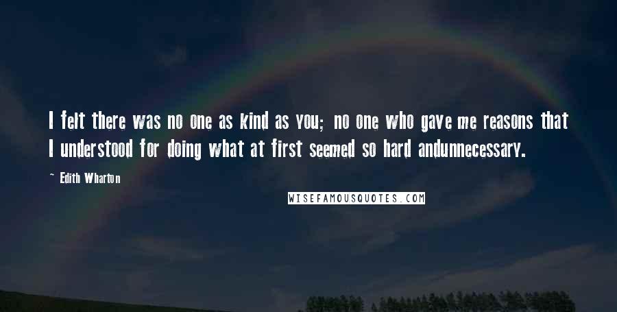 Edith Wharton Quotes: I felt there was no one as kind as you; no one who gave me reasons that I understood for doing what at first seemed so hard andunnecessary.