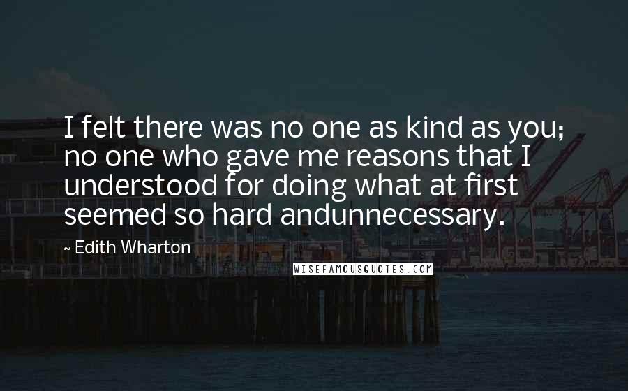 Edith Wharton Quotes: I felt there was no one as kind as you; no one who gave me reasons that I understood for doing what at first seemed so hard andunnecessary.