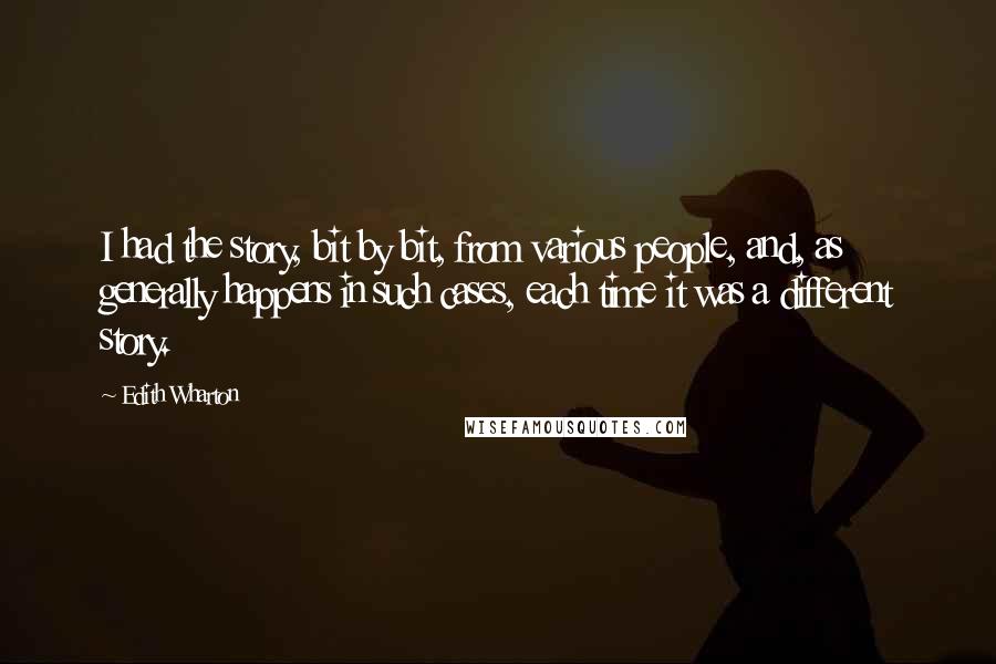 Edith Wharton Quotes: I had the story, bit by bit, from various people, and, as generally happens in such cases, each time it was a different story.