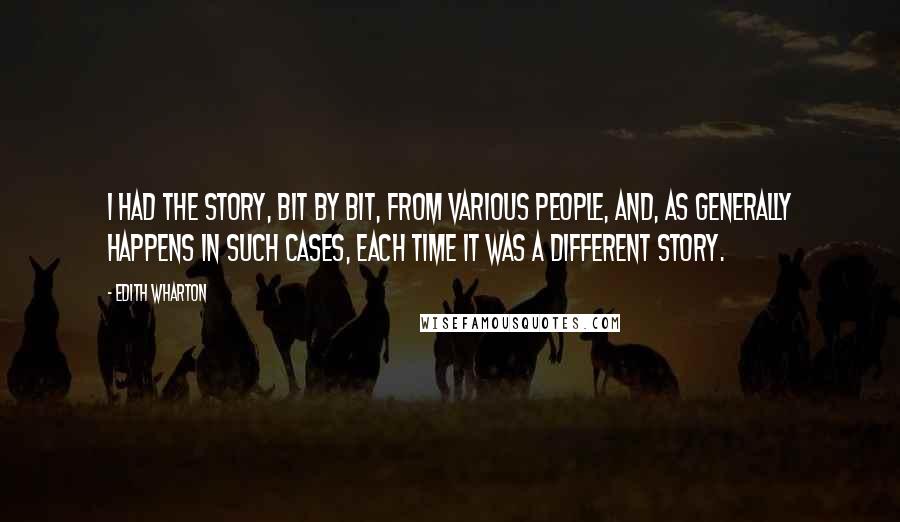 Edith Wharton Quotes: I had the story, bit by bit, from various people, and, as generally happens in such cases, each time it was a different story.