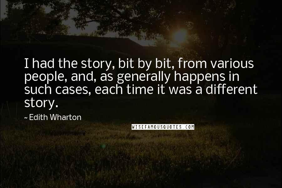 Edith Wharton Quotes: I had the story, bit by bit, from various people, and, as generally happens in such cases, each time it was a different story.