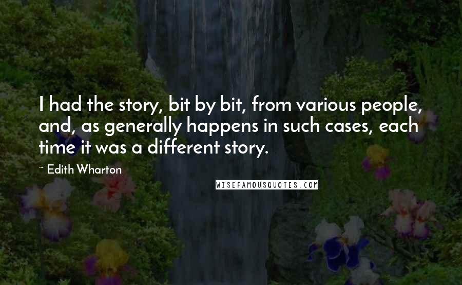 Edith Wharton Quotes: I had the story, bit by bit, from various people, and, as generally happens in such cases, each time it was a different story.