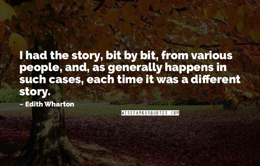 Edith Wharton Quotes: I had the story, bit by bit, from various people, and, as generally happens in such cases, each time it was a different story.