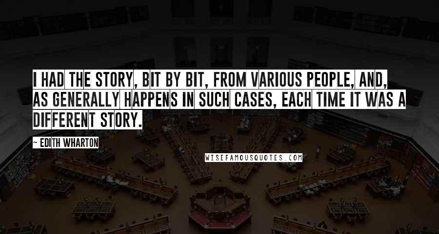 Edith Wharton Quotes: I had the story, bit by bit, from various people, and, as generally happens in such cases, each time it was a different story.