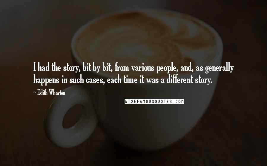 Edith Wharton Quotes: I had the story, bit by bit, from various people, and, as generally happens in such cases, each time it was a different story.