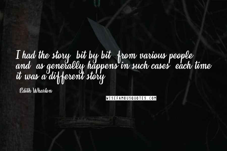 Edith Wharton Quotes: I had the story, bit by bit, from various people, and, as generally happens in such cases, each time it was a different story.