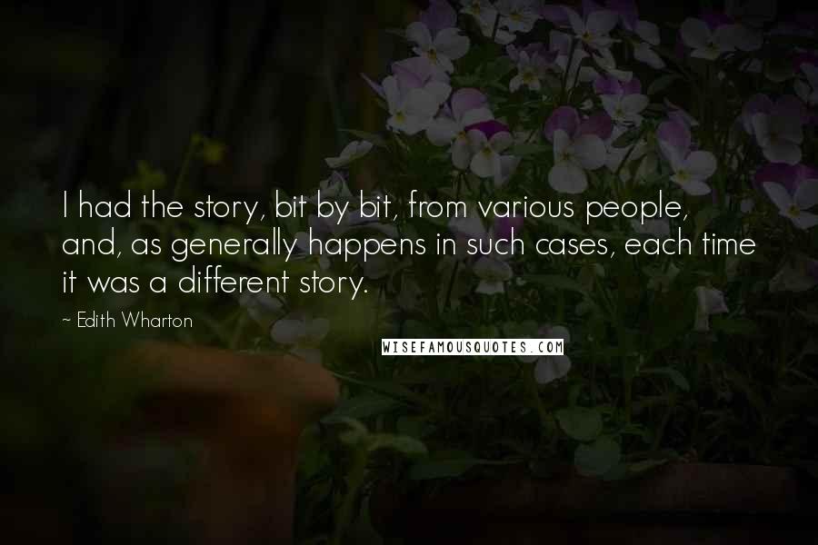 Edith Wharton Quotes: I had the story, bit by bit, from various people, and, as generally happens in such cases, each time it was a different story.