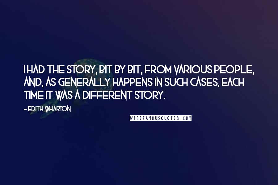Edith Wharton Quotes: I had the story, bit by bit, from various people, and, as generally happens in such cases, each time it was a different story.