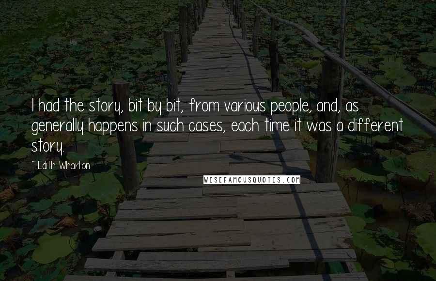 Edith Wharton Quotes: I had the story, bit by bit, from various people, and, as generally happens in such cases, each time it was a different story.