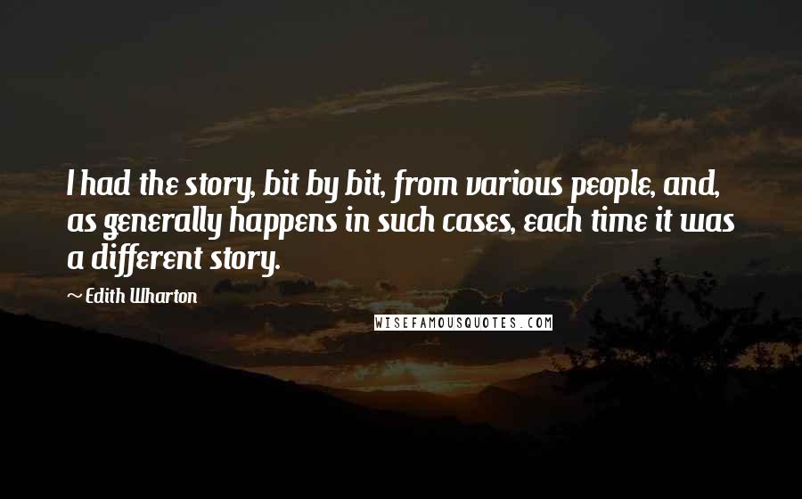 Edith Wharton Quotes: I had the story, bit by bit, from various people, and, as generally happens in such cases, each time it was a different story.