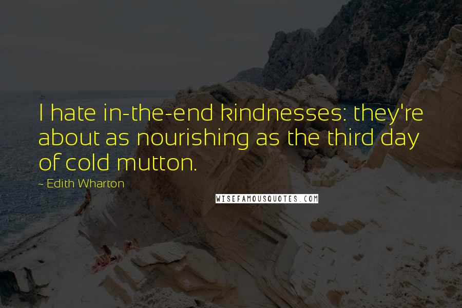 Edith Wharton Quotes: I hate in-the-end kindnesses: they're about as nourishing as the third day of cold mutton.