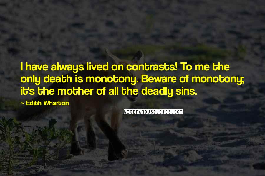 Edith Wharton Quotes: I have always lived on contrasts! To me the only death is monotony. Beware of monotony; it's the mother of all the deadly sins.