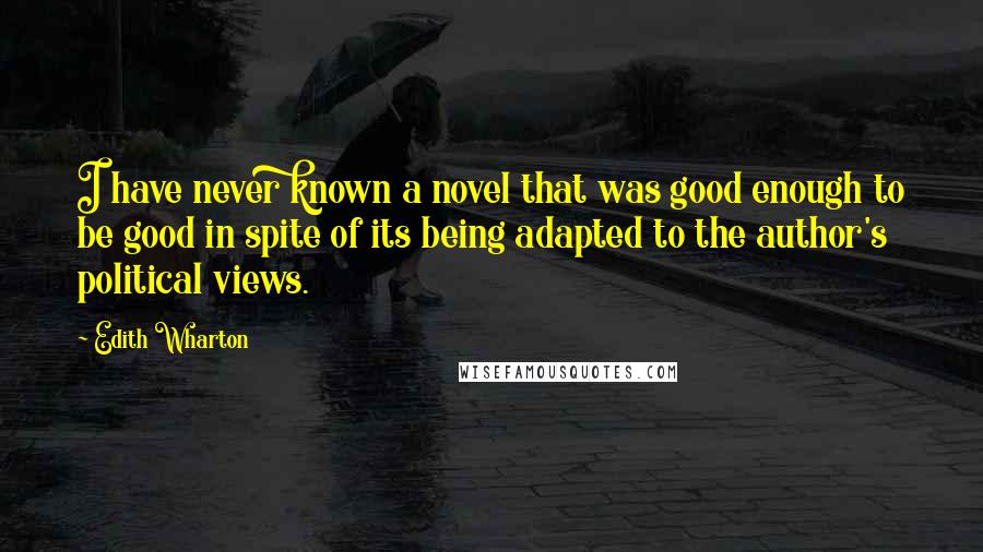 Edith Wharton Quotes: I have never known a novel that was good enough to be good in spite of its being adapted to the author's political views.