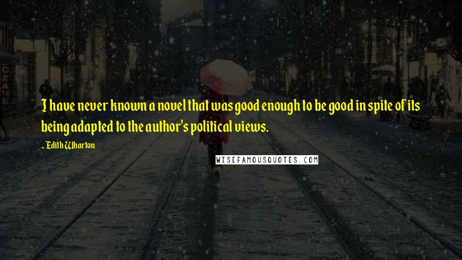 Edith Wharton Quotes: I have never known a novel that was good enough to be good in spite of its being adapted to the author's political views.