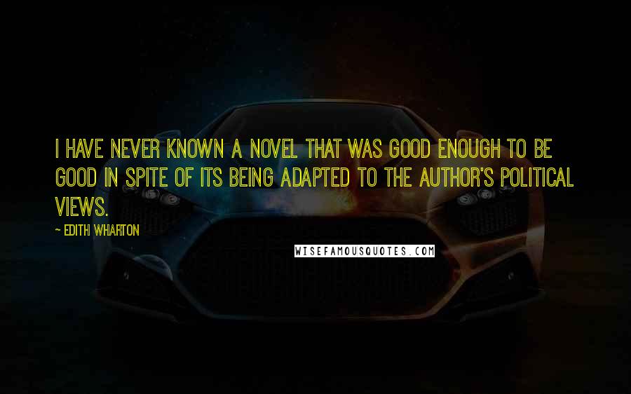 Edith Wharton Quotes: I have never known a novel that was good enough to be good in spite of its being adapted to the author's political views.