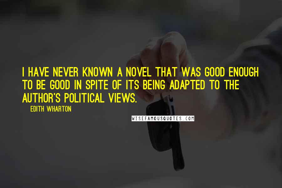 Edith Wharton Quotes: I have never known a novel that was good enough to be good in spite of its being adapted to the author's political views.