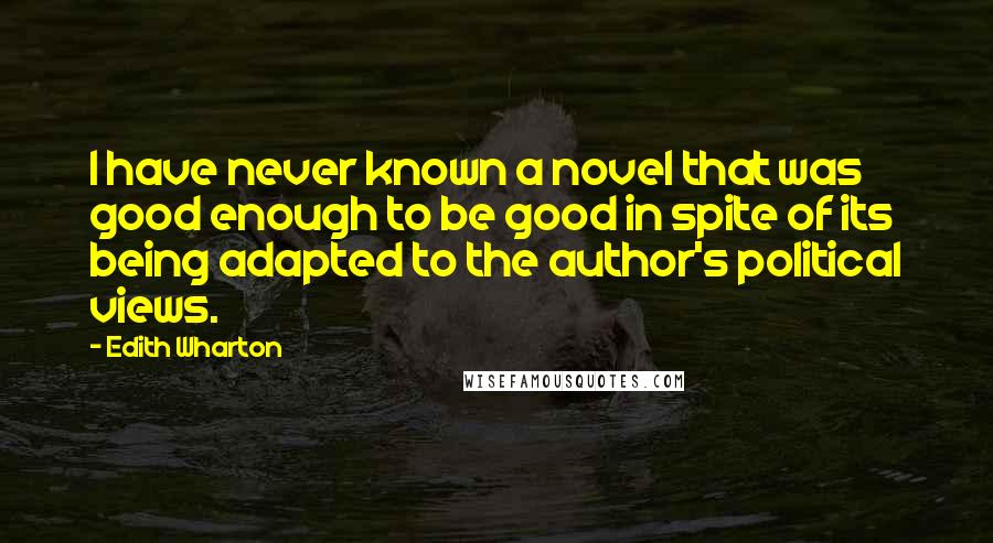 Edith Wharton Quotes: I have never known a novel that was good enough to be good in spite of its being adapted to the author's political views.