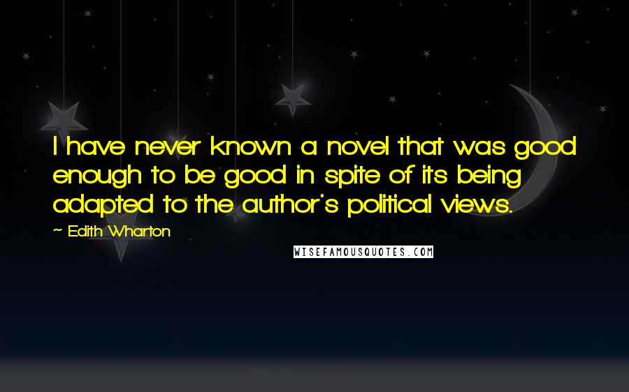 Edith Wharton Quotes: I have never known a novel that was good enough to be good in spite of its being adapted to the author's political views.