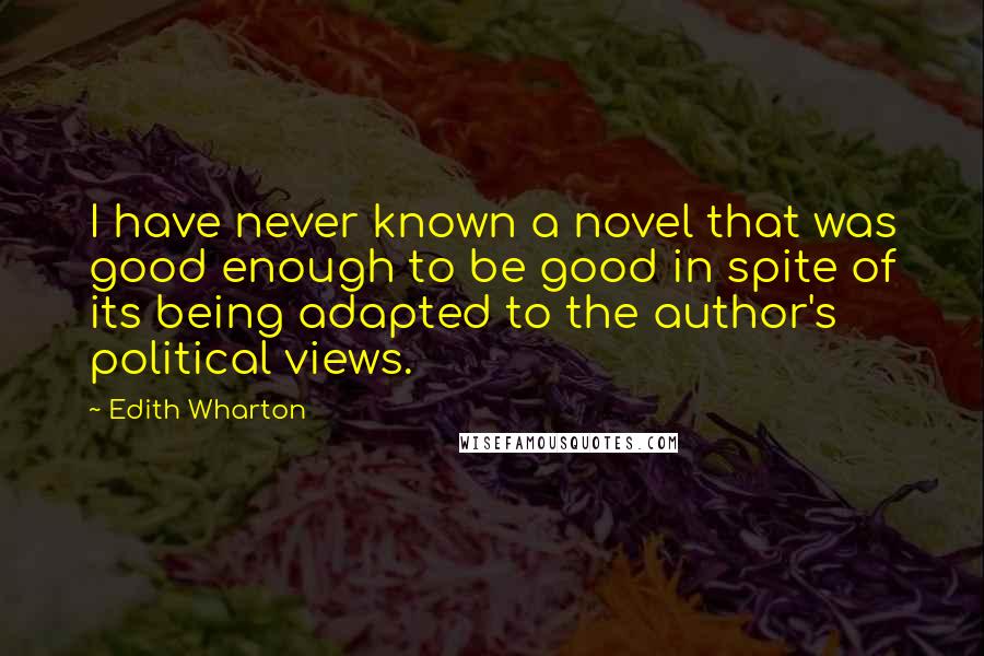 Edith Wharton Quotes: I have never known a novel that was good enough to be good in spite of its being adapted to the author's political views.