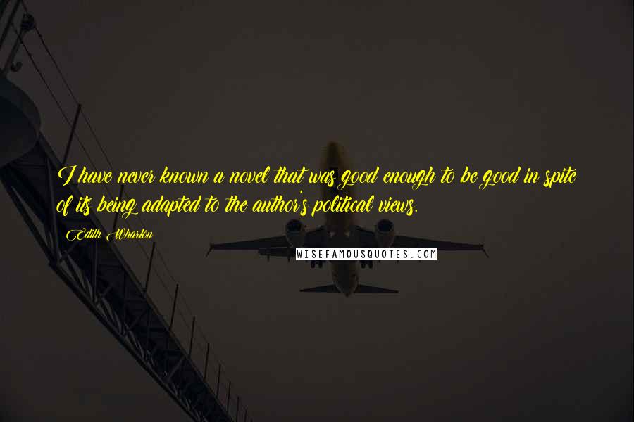 Edith Wharton Quotes: I have never known a novel that was good enough to be good in spite of its being adapted to the author's political views.