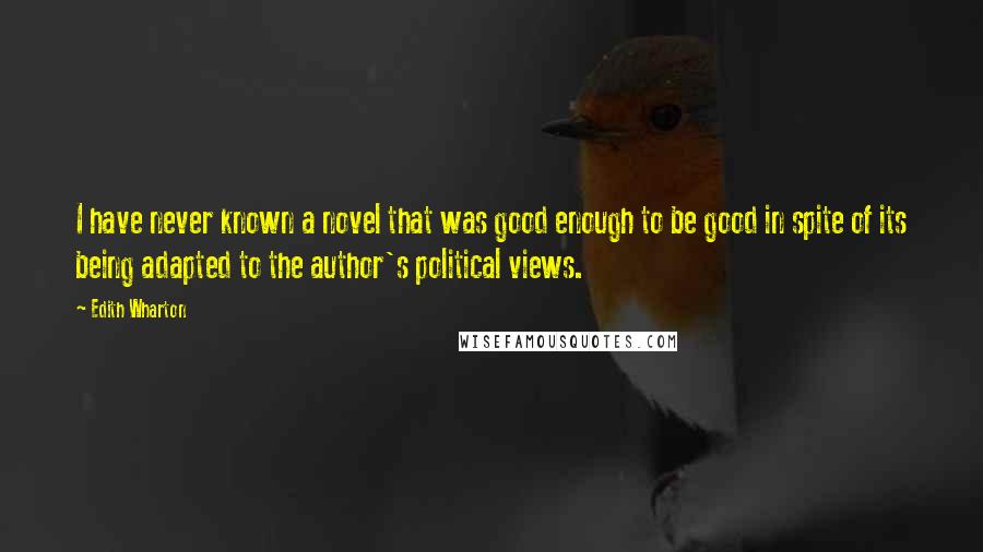 Edith Wharton Quotes: I have never known a novel that was good enough to be good in spite of its being adapted to the author's political views.