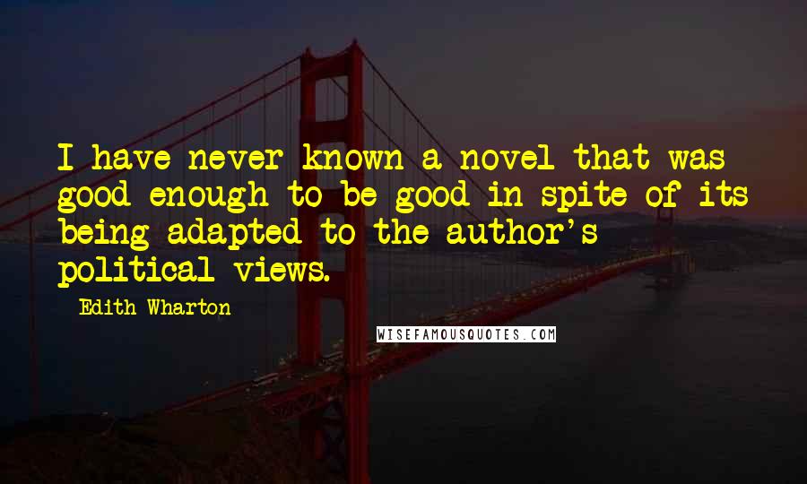 Edith Wharton Quotes: I have never known a novel that was good enough to be good in spite of its being adapted to the author's political views.