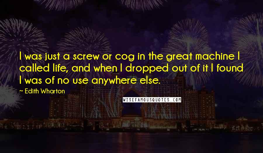 Edith Wharton Quotes: I was just a screw or cog in the great machine I called life, and when I dropped out of it I found I was of no use anywhere else.