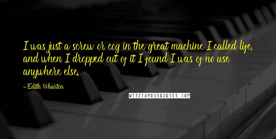 Edith Wharton Quotes: I was just a screw or cog in the great machine I called life, and when I dropped out of it I found I was of no use anywhere else.