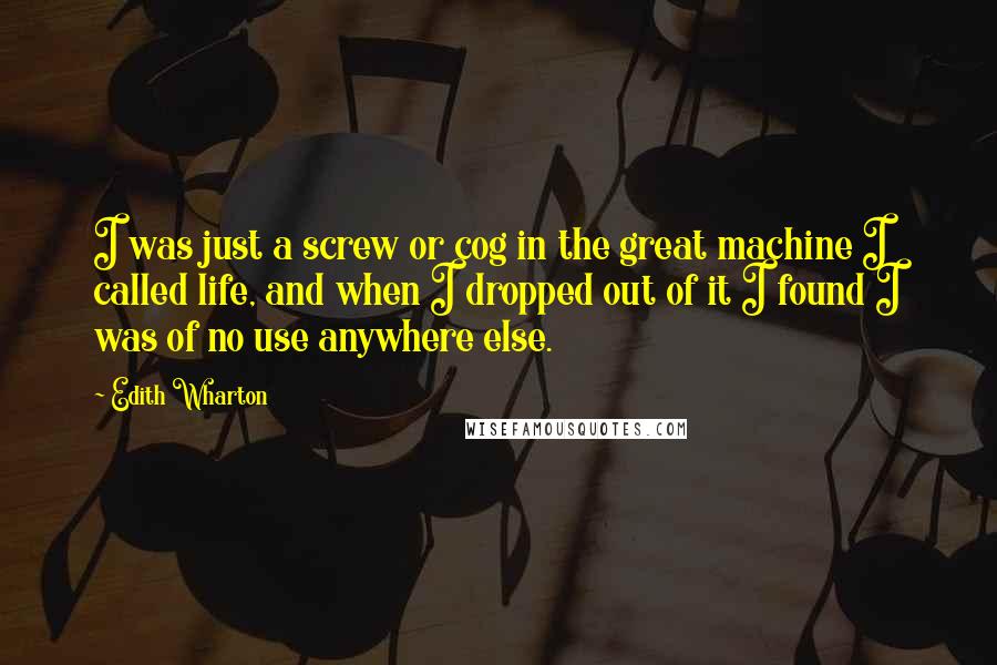 Edith Wharton Quotes: I was just a screw or cog in the great machine I called life, and when I dropped out of it I found I was of no use anywhere else.