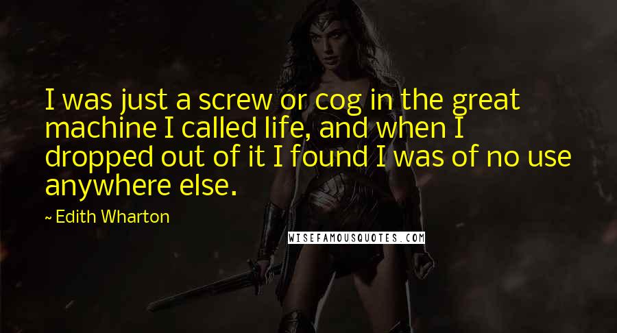 Edith Wharton Quotes: I was just a screw or cog in the great machine I called life, and when I dropped out of it I found I was of no use anywhere else.