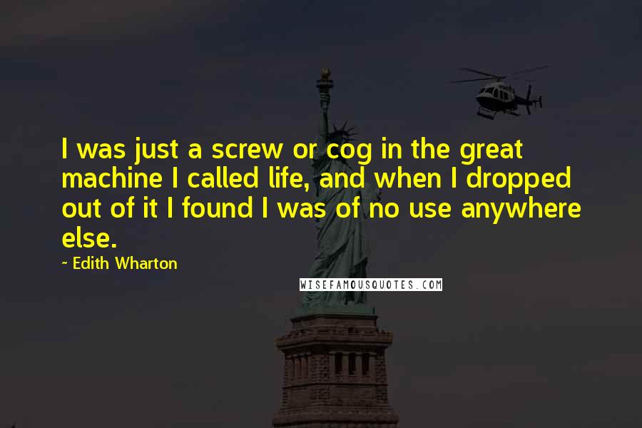 Edith Wharton Quotes: I was just a screw or cog in the great machine I called life, and when I dropped out of it I found I was of no use anywhere else.