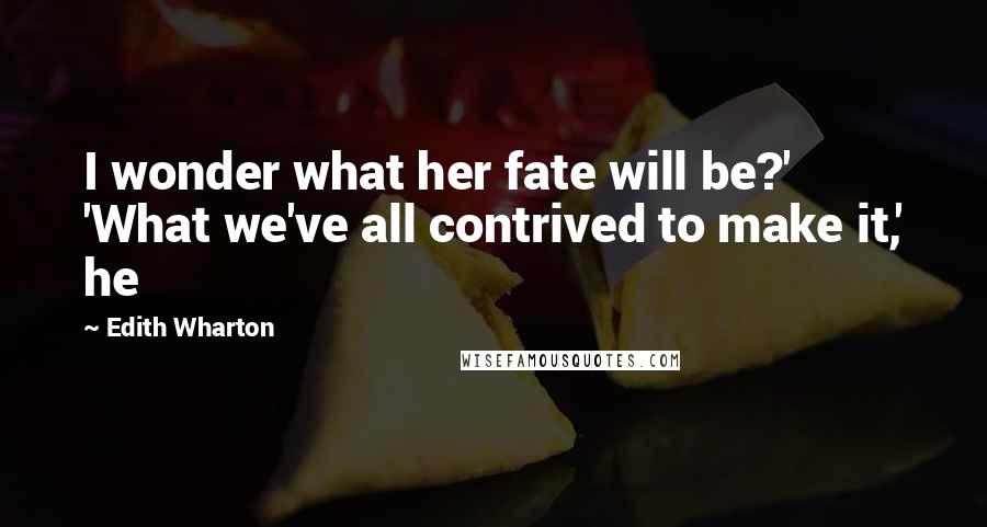Edith Wharton Quotes: I wonder what her fate will be?' 'What we've all contrived to make it,' he
