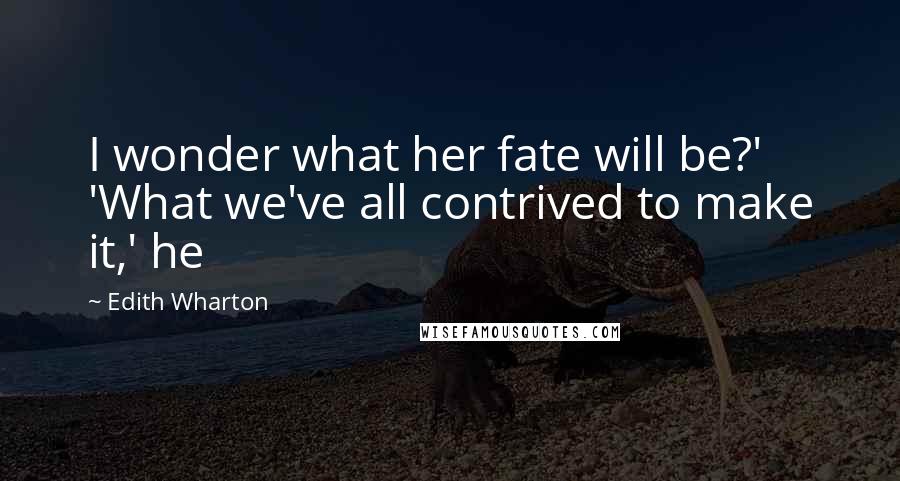 Edith Wharton Quotes: I wonder what her fate will be?' 'What we've all contrived to make it,' he