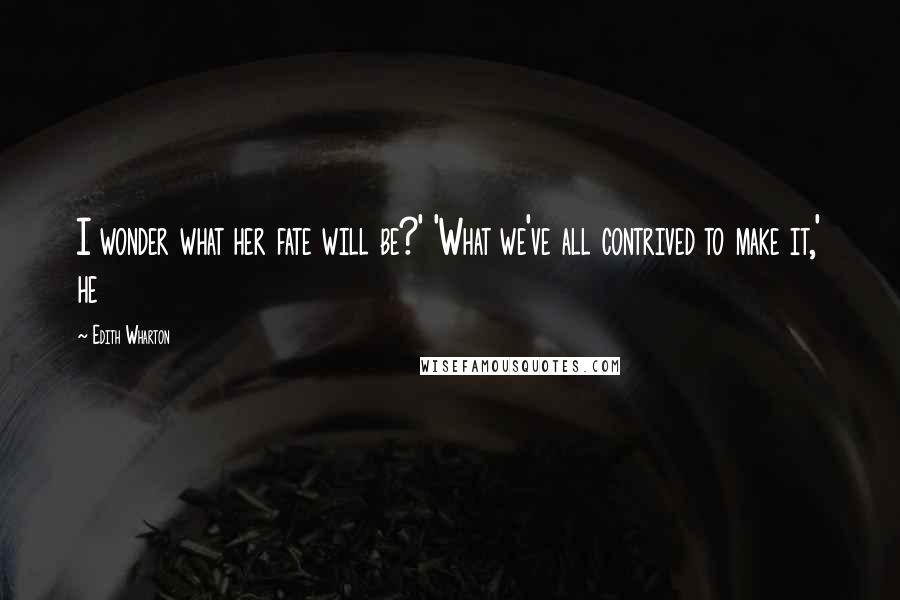 Edith Wharton Quotes: I wonder what her fate will be?' 'What we've all contrived to make it,' he