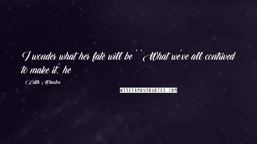Edith Wharton Quotes: I wonder what her fate will be?' 'What we've all contrived to make it,' he
