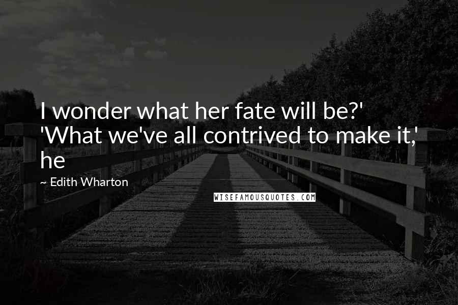 Edith Wharton Quotes: I wonder what her fate will be?' 'What we've all contrived to make it,' he