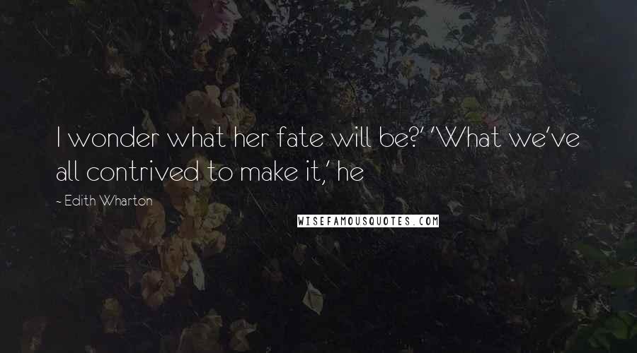 Edith Wharton Quotes: I wonder what her fate will be?' 'What we've all contrived to make it,' he