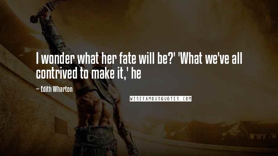 Edith Wharton Quotes: I wonder what her fate will be?' 'What we've all contrived to make it,' he