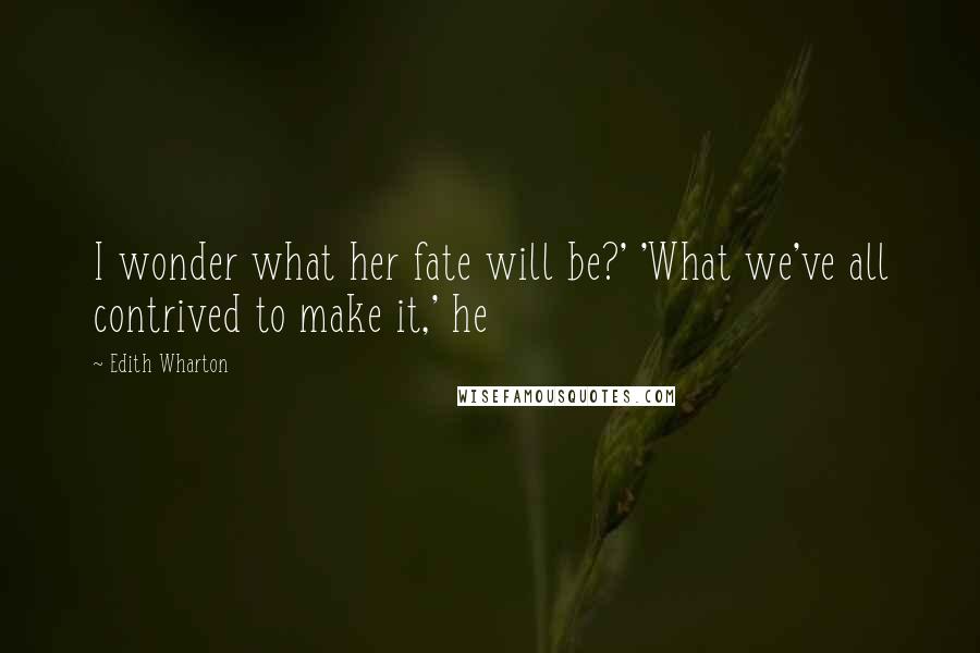 Edith Wharton Quotes: I wonder what her fate will be?' 'What we've all contrived to make it,' he