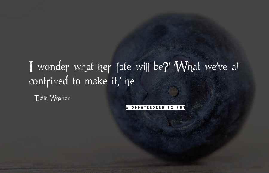 Edith Wharton Quotes: I wonder what her fate will be?' 'What we've all contrived to make it,' he