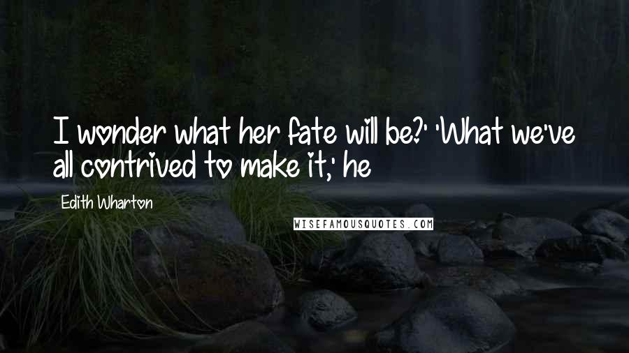 Edith Wharton Quotes: I wonder what her fate will be?' 'What we've all contrived to make it,' he