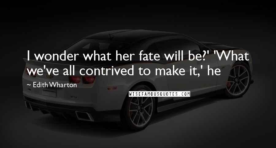 Edith Wharton Quotes: I wonder what her fate will be?' 'What we've all contrived to make it,' he