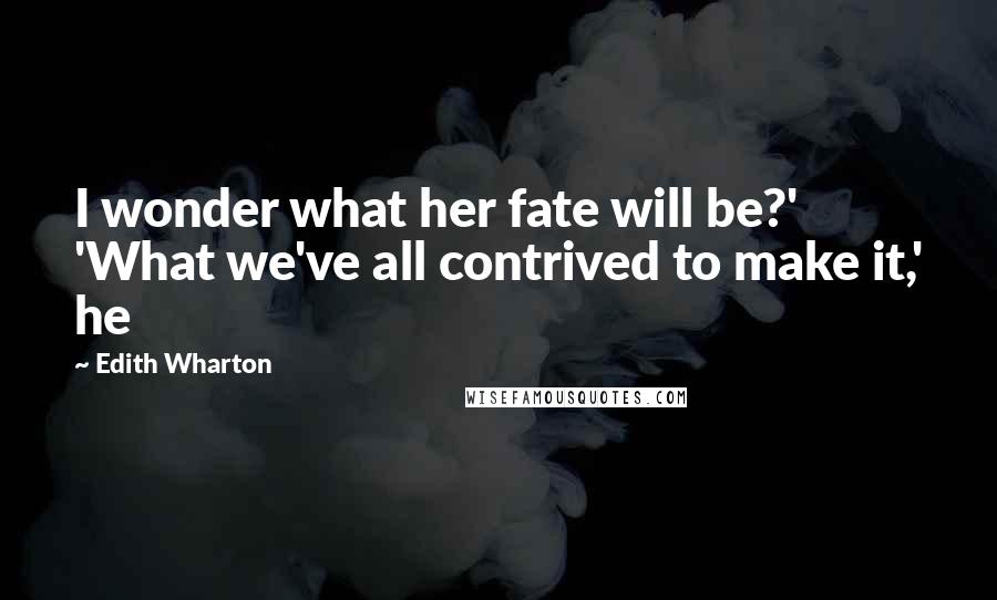 Edith Wharton Quotes: I wonder what her fate will be?' 'What we've all contrived to make it,' he
