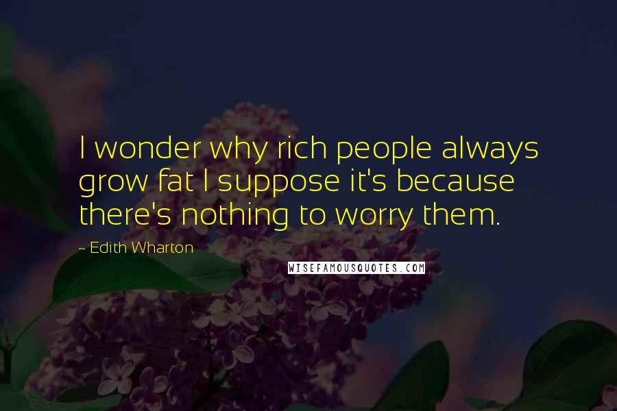 Edith Wharton Quotes: I wonder why rich people always grow fat I suppose it's because there's nothing to worry them.