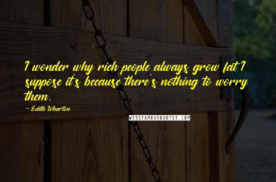 Edith Wharton Quotes: I wonder why rich people always grow fat I suppose it's because there's nothing to worry them.