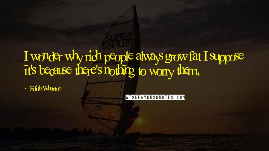 Edith Wharton Quotes: I wonder why rich people always grow fat I suppose it's because there's nothing to worry them.