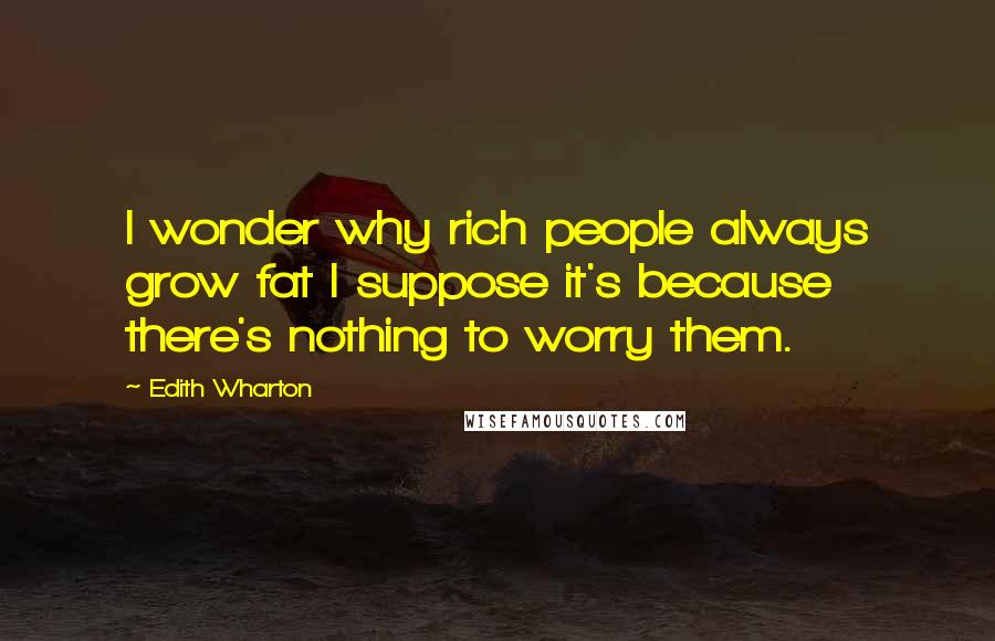 Edith Wharton Quotes: I wonder why rich people always grow fat I suppose it's because there's nothing to worry them.