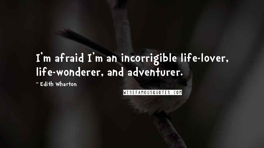 Edith Wharton Quotes: I'm afraid I'm an incorrigible life-lover, life-wonderer, and adventurer.