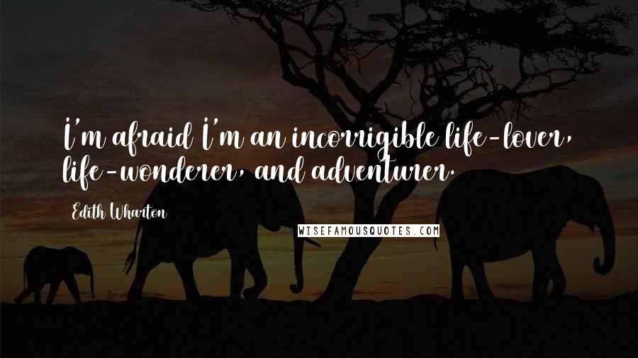 Edith Wharton Quotes: I'm afraid I'm an incorrigible life-lover, life-wonderer, and adventurer.