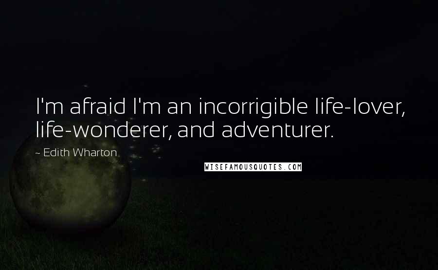 Edith Wharton Quotes: I'm afraid I'm an incorrigible life-lover, life-wonderer, and adventurer.